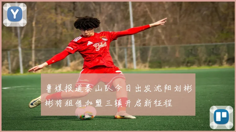 鲁媒报道泰山队今日出发沈阳刘彬彬将租借加盟三镇开启新征程