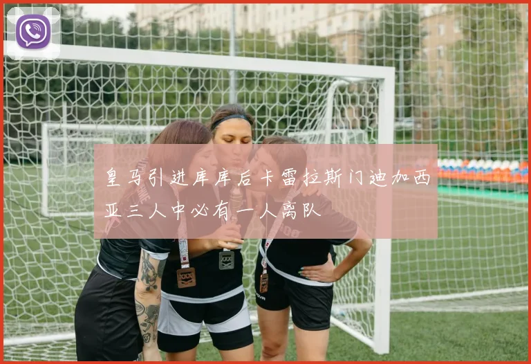 皇马引进库库后卡雷拉斯门迪加西亚三人中必有一人离队
