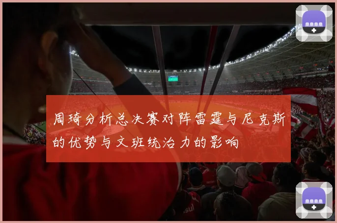 周琦分析总决赛对阵雷霆与尼克斯的优势与文班统治力的影响
