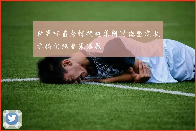 世界杯首秀惊艳绝杀阿玛德坚定表示我们绝非来凑数