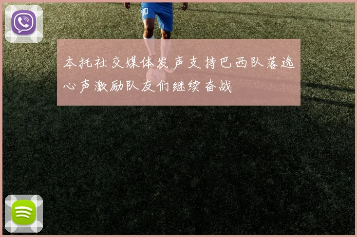 本托社交媒体发声支持巴西队落选心声激励队友们继续奋战