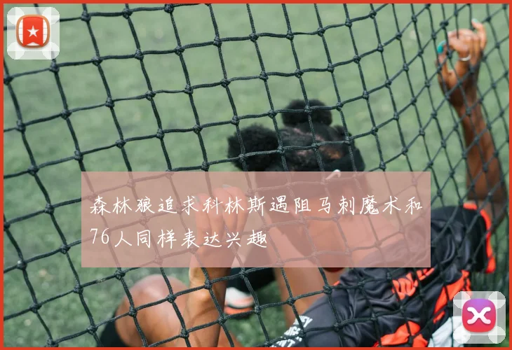 森林狼追求科林斯遇阻马刺魔术和76人同样表达兴趣