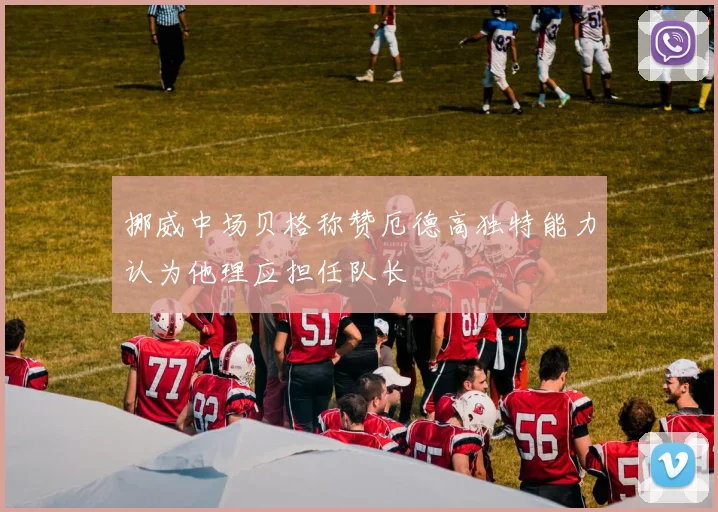 挪威中场贝格称赞厄德高独特能力认为他理应担任队长