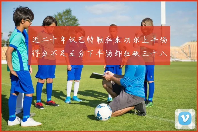 近二十年仅巴特勒和米切尔上半场得分不足五分下半场却狂砍三十八分