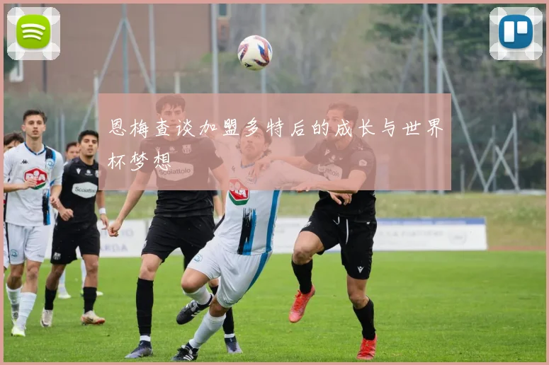 恩梅查谈加盟多特后的成长与世界杯梦想