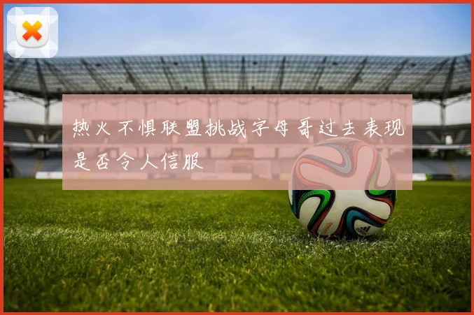 热火不惧联盟挑战字母哥过去表现是否令人信服