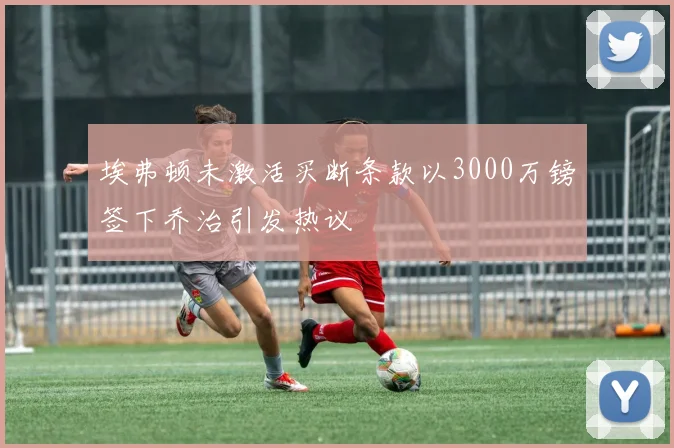 埃弗顿未激活买断条款以3000万镑签下乔治引发热议