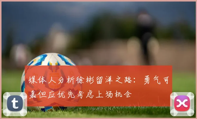 媒体人分析徐彬留洋之路：勇气可嘉但应优先考虑上场机会