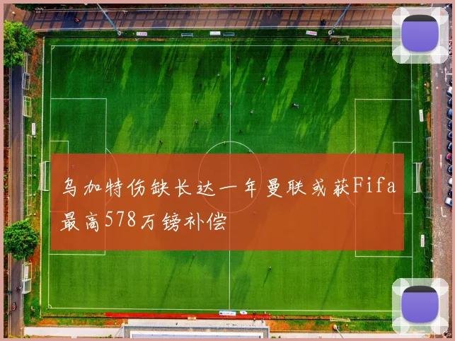 乌加特伤缺长达一年曼联或获Fifa最高578万镑补偿