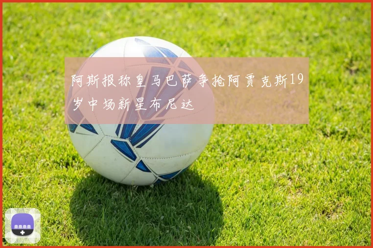 阿斯报称皇马巴萨争抢阿贾克斯19岁中场新星布尼达