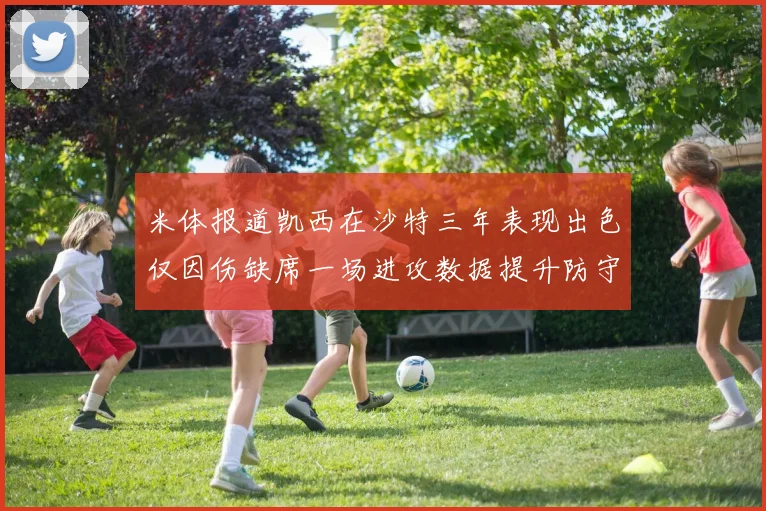 米体报道凯西在沙特三年表现出色仅因伤缺席一场进攻数据提升防守工作有所减少