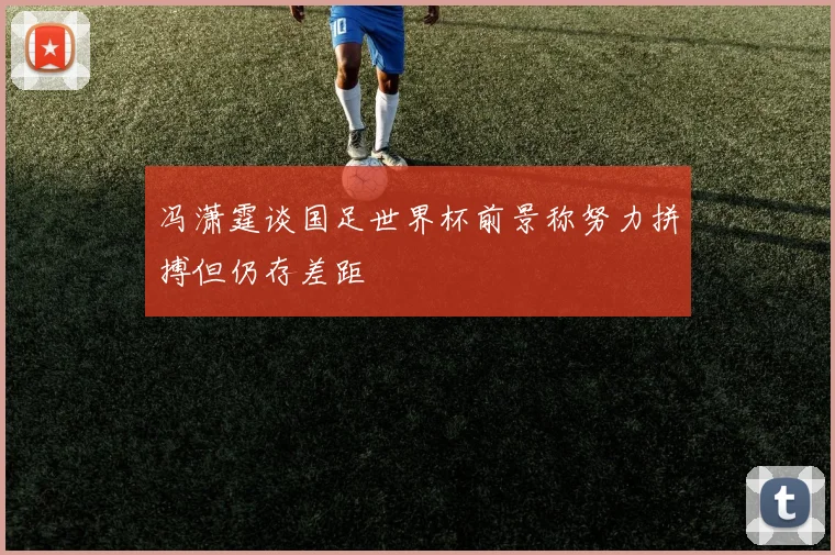 冯潇霆谈国足世界杯前景称努力拼搏但仍存差距