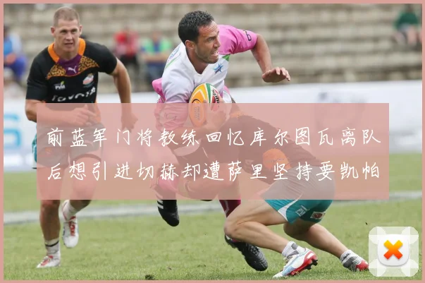 前蓝军门将教练回忆库尔图瓦离队后想引进切赫却遭萨里坚持要凯帕