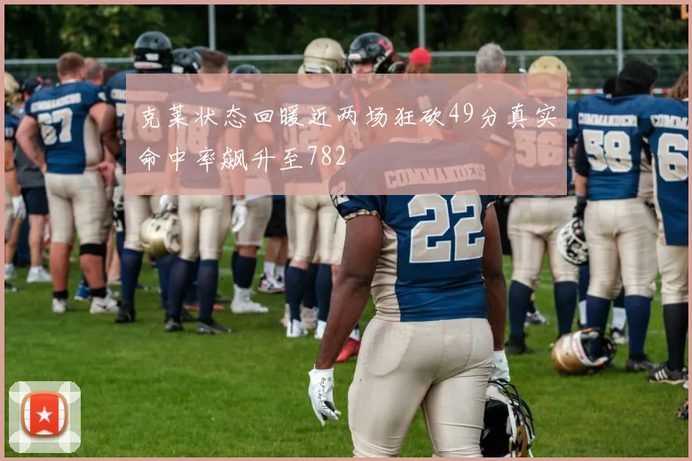 克莱状态回暖近两场狂砍49分真实命中率飙升至782