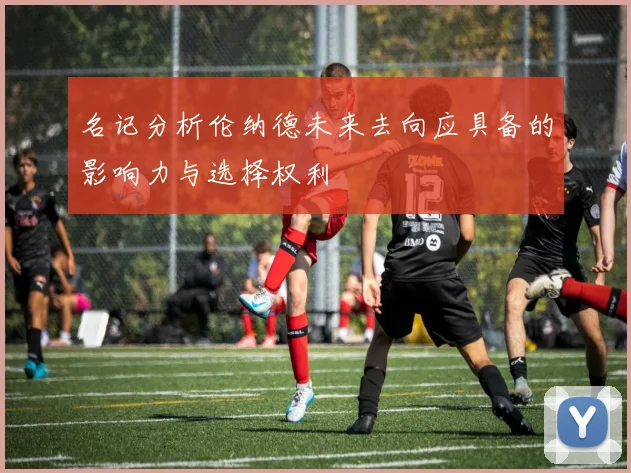 名记分析伦纳德未来去向应具备的影响力与选择权利