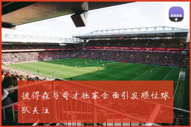 彼得森与奇才独家会面引发顺位球队关注