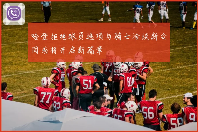 哈登拒绝球员选项与骑士洽谈新合同或将开启新篇章