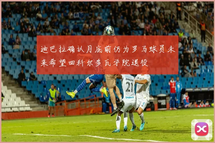 迪巴拉确认月底前仍为罗马球员未来希望回科尔多瓦学院退役