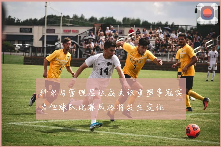 科尔与管理层达成共识重塑争冠实力但球队比赛风格将发生变化