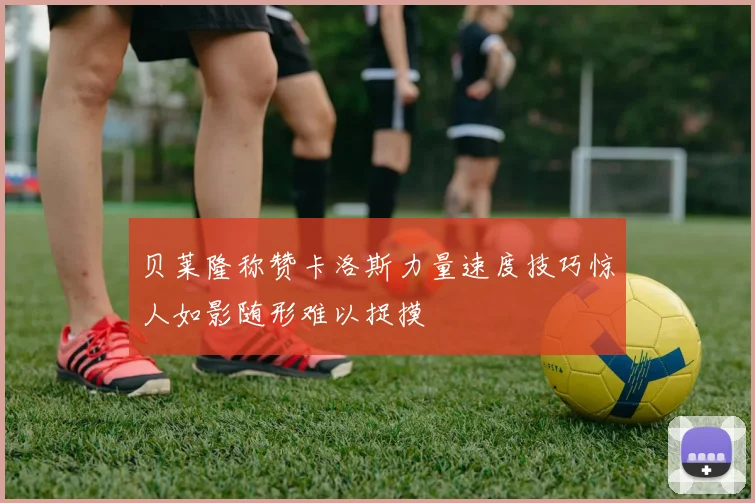 贝莱隆称赞卡洛斯力量速度技巧惊人如影随形难以捉摸