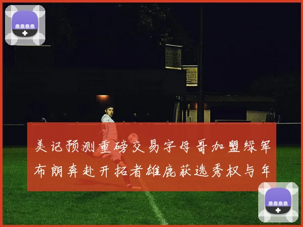 美记预测重磅交易字母哥加盟绿军布朗奔赴开拓者雄鹿获选秀权与年轻球员