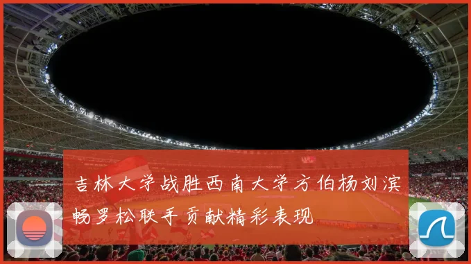 吉林大学战胜西南大学方伯杨刘滨畅罗松联手贡献精彩表现