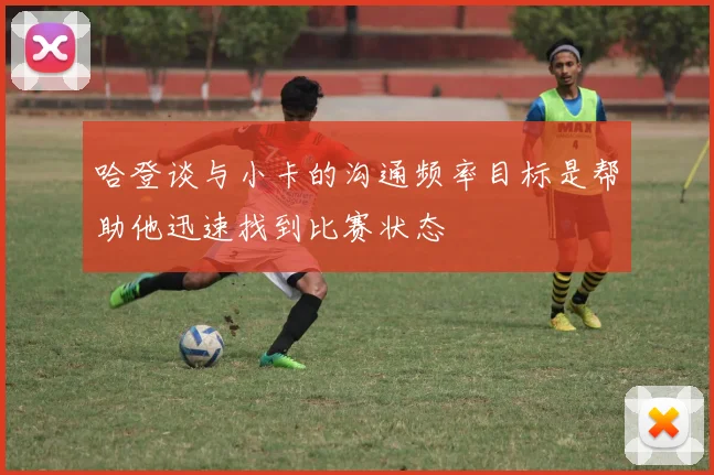 哈登谈与小卡的沟通频率目标是帮助他迅速找到比赛状态