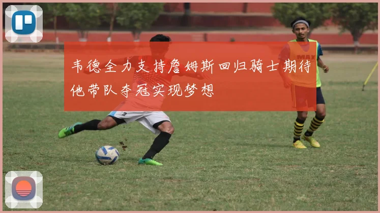 韦德全力支持詹姆斯回归骑士期待他带队夺冠实现梦想