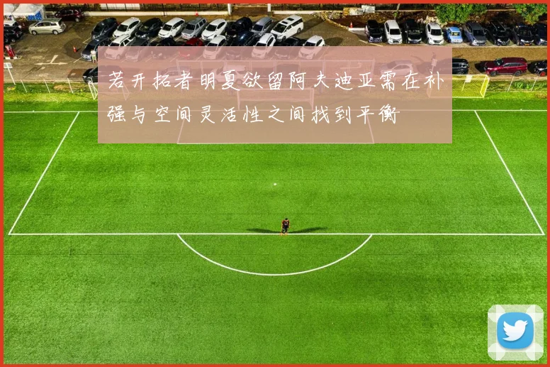 若开拓者明夏欲留阿夫迪亚需在补强与空间灵活性之间找到平衡