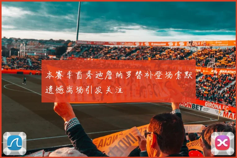 本赛季首秀迪詹纳罗替补登场索默遗憾离场引发关注