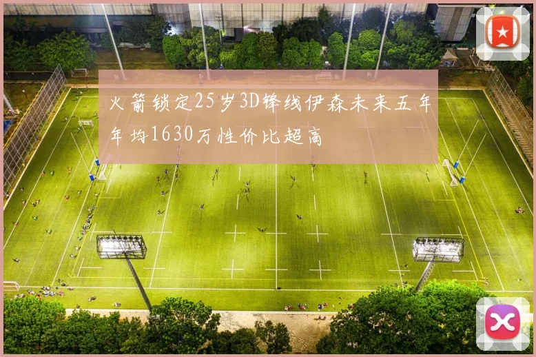 火箭锁定25岁3D锋线伊森未来五年年均1630万性价比超高