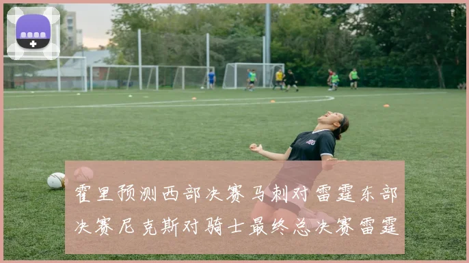 霍里预测西部决赛马刺对雷霆东部决赛尼克斯对骑士最终总决赛雷霆对决骑士