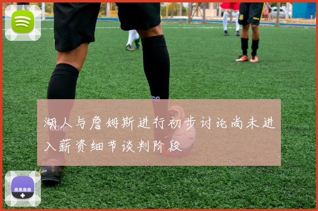 湖人与詹姆斯进行初步讨论尚未进入薪资细节谈判阶段