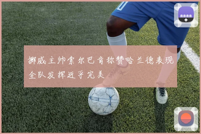 挪威主帅索尔巴肯称赞哈兰德表现全队发挥近乎完美