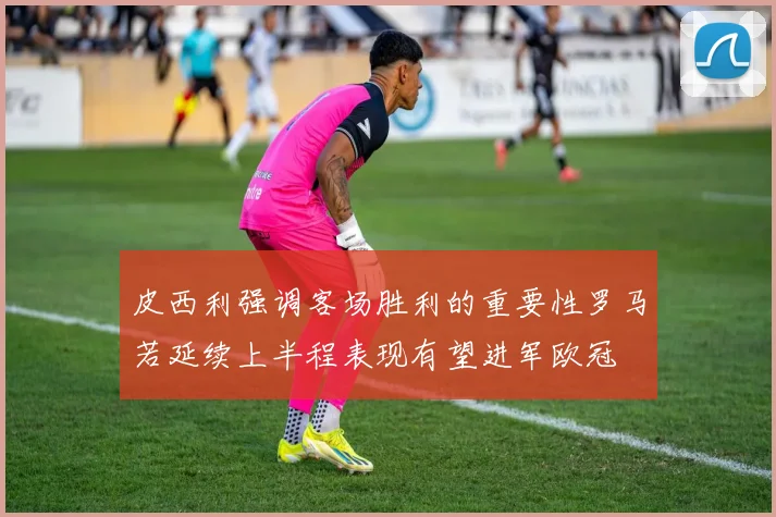 皮西利强调客场胜利的重要性罗马若延续上半程表现有望进军欧冠
