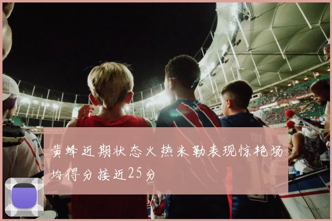 黄蜂近期状态火热米勒表现惊艳场均得分接近25分