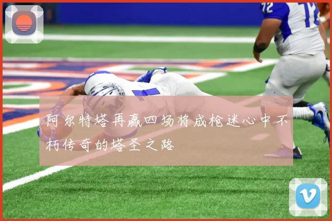 阿尔特塔再赢四场将成枪迷心中不朽传奇的塔圣之路
