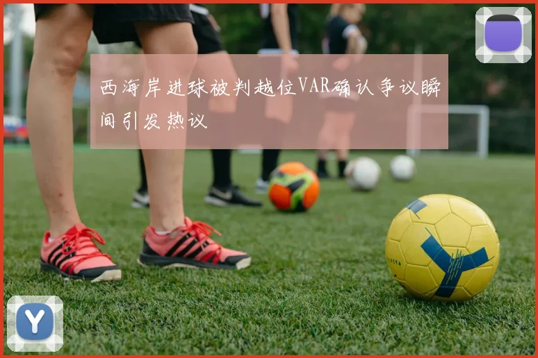 西海岸进球被判越位VAR确认争议瞬间引发热议