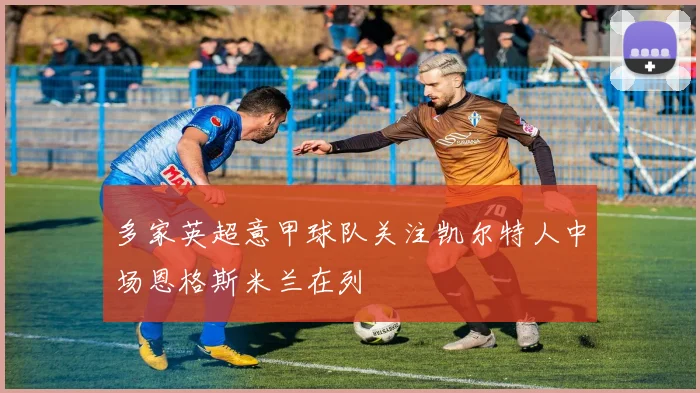 多家英超意甲球队关注凯尔特人中场恩格斯米兰在列